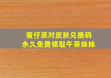 蛋仔派对皮肤兑换码永久免费领取午茶妹妹