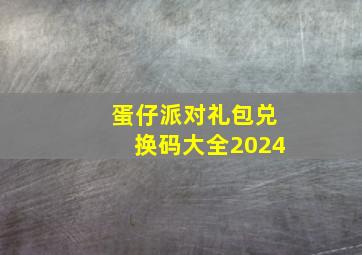 蛋仔派对礼包兑换码大全2024