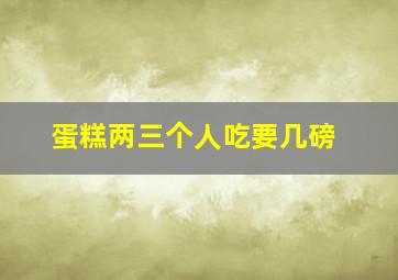 蛋糕两三个人吃要几磅