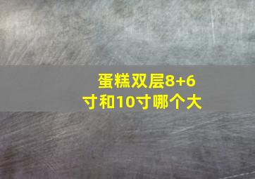 蛋糕双层8+6寸和10寸哪个大