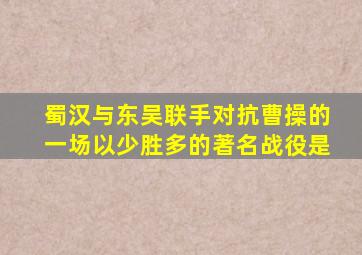 蜀汉与东吴联手对抗曹操的一场以少胜多的著名战役是