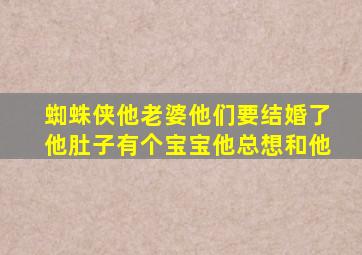 蜘蛛侠他老婆他们要结婚了他肚子有个宝宝他总想和他