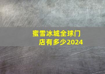 蜜雪冰城全球门店有多少2024