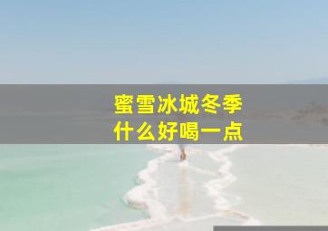 蜜雪冰城冬季什么好喝一点