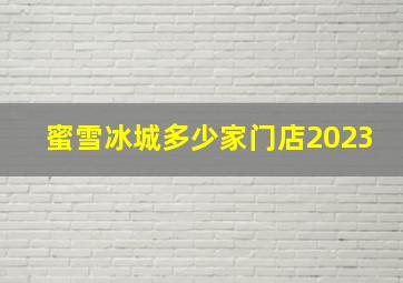 蜜雪冰城多少家门店2023