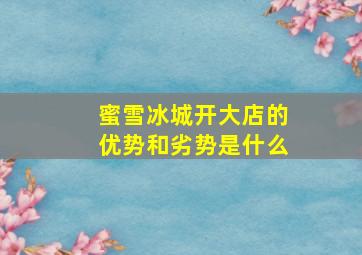 蜜雪冰城开大店的优势和劣势是什么