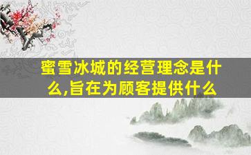 蜜雪冰城的经营理念是什么,旨在为顾客提供什么