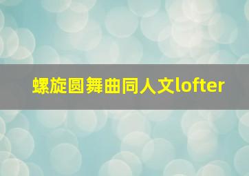 螺旋圆舞曲同人文lofter