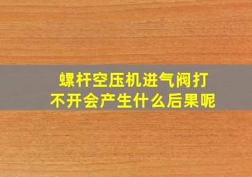 螺杆空压机进气阀打不开会产生什么后果呢