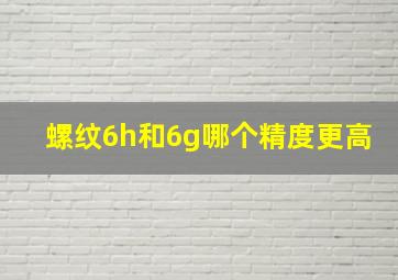 螺纹6h和6g哪个精度更高