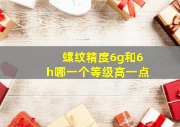 螺纹精度6g和6h哪一个等级高一点