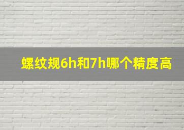 螺纹规6h和7h哪个精度高