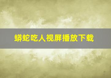 蟒蛇吃人视屏播放下载