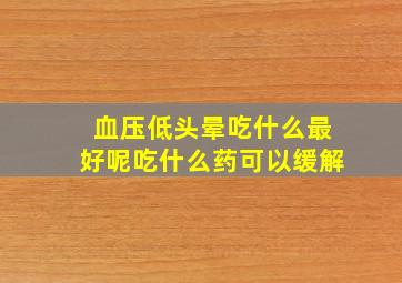 血压低头晕吃什么最好呢吃什么药可以缓解