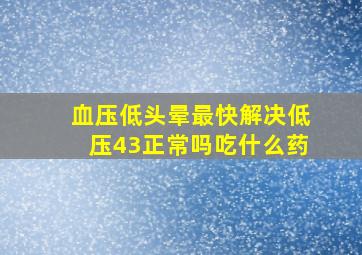 血压低头晕最快解决低压43正常吗吃什么药