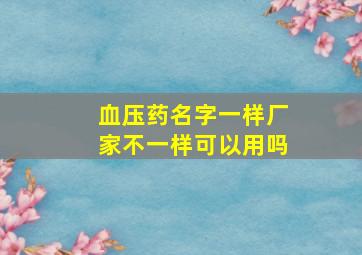 血压药名字一样厂家不一样可以用吗