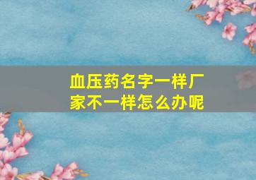 血压药名字一样厂家不一样怎么办呢