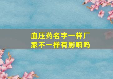 血压药名字一样厂家不一样有影响吗