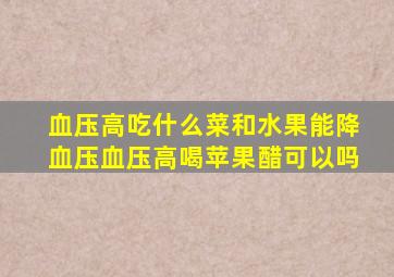 血压高吃什么菜和水果能降血压血压高喝苹果醋可以吗