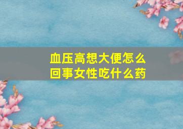 血压高想大便怎么回事女性吃什么药