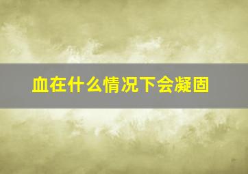 血在什么情况下会凝固