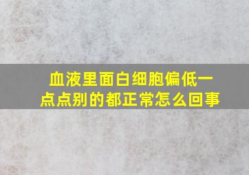 血液里面白细胞偏低一点点别的都正常怎么回事