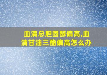 血清总胆固醇偏高,血清甘油三酯偏高怎么办