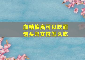 血糖偏高可以吃面馒头吗女性怎么吃