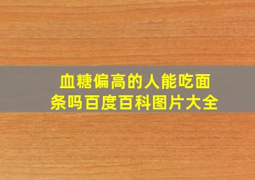 血糖偏高的人能吃面条吗百度百科图片大全