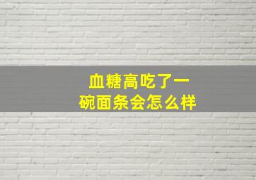 血糖高吃了一碗面条会怎么样