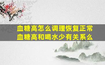 血糖高怎么调理恢复正常血糖高和喝水少有关系么