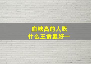 血糖高的人吃什么主食最好一