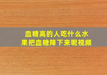 血糖高的人吃什么水果把血糖降下来呢视频