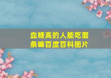 血糖高的人能吃面条嘛百度百科图片