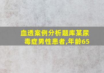 血透案例分析题库某尿毒症男性患者,年龄65