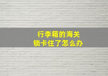 行李箱的海关锁卡住了怎么办