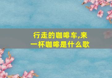 行走的咖啡车,来一杯咖啡是什么歌