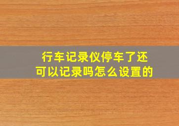 行车记录仪停车了还可以记录吗怎么设置的