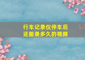 行车记录仪停车后还能录多久的视频