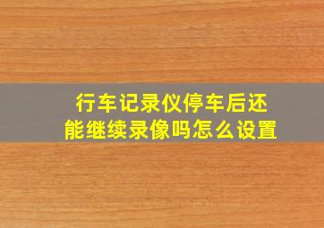 行车记录仪停车后还能继续录像吗怎么设置