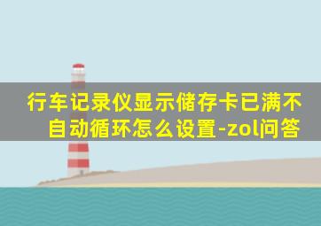 行车记录仪显示储存卡已满不自动循环怎么设置-zol问答