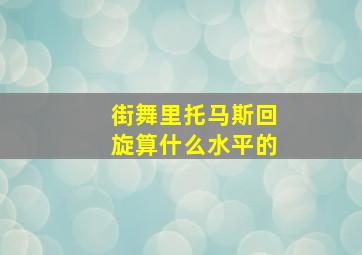 街舞里托马斯回旋算什么水平的