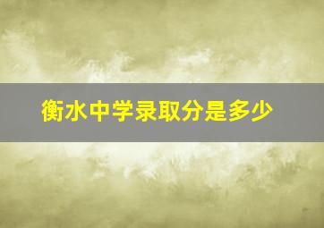 衡水中学录取分是多少