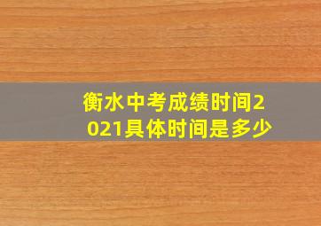 衡水中考成绩时间2021具体时间是多少