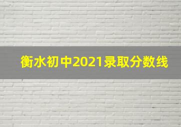 衡水初中2021录取分数线