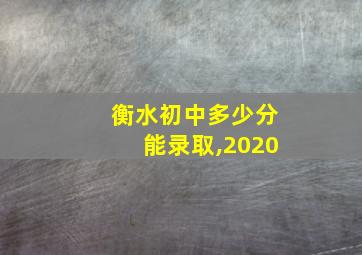 衡水初中多少分能录取,2020