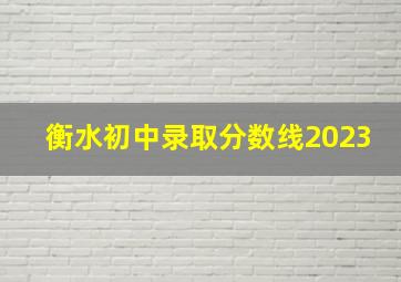 衡水初中录取分数线2023