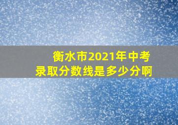 衡水市2021年中考录取分数线是多少分啊