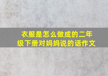 衣服是怎么做成的二年级下册对妈妈说的话作文