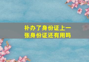 补办了身份证上一张身份证还有用吗